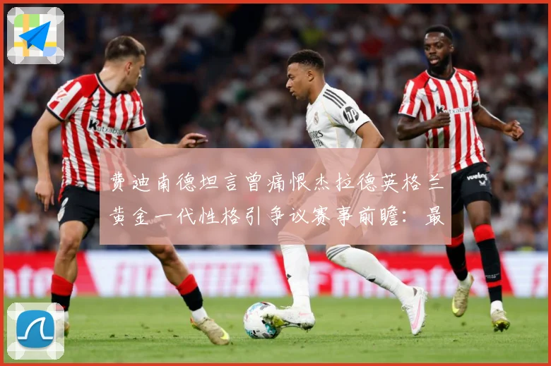 费迪南德坦言曾痛恨杰拉德英格兰黄金一代性格引争议赛事前瞻：最新赛事动态与深度分析
