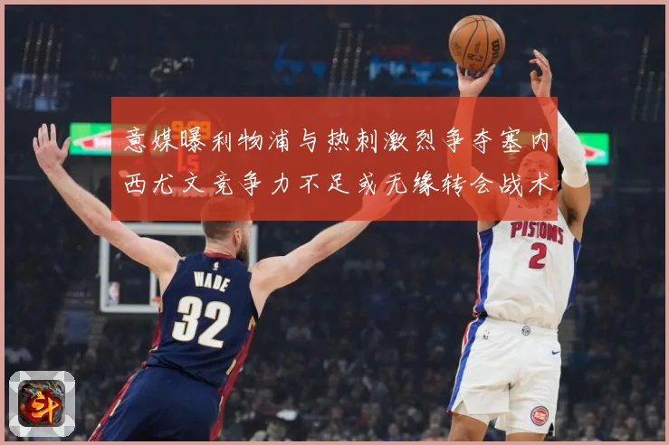 意媒曝利物浦与热刺激烈争夺塞内西尤文竞争力不足或无缘转会战术观察：最新赛事动态与深度分析