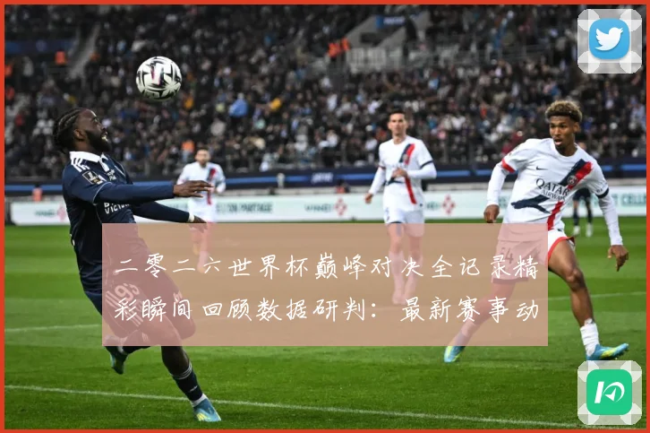 二零二六世界杯巅峰对决全记录精彩瞬间回顾数据研判：最新赛事动态与深度分析