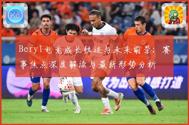 Beryl电竞成长轨迹与未来前景：赛事焦点深度解读与最新形势分析