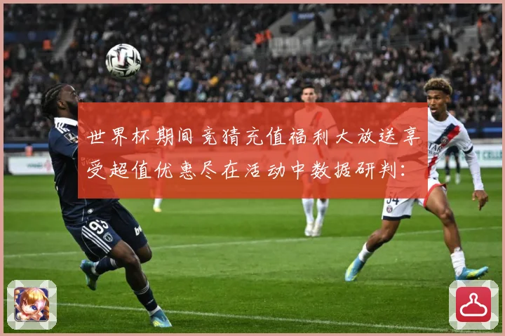 世界杯期间竞猜充值福利大放送享受超值优惠尽在活动中数据研判：最新赛事动态与深度分析