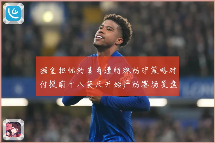 掘金担忧约基奇遭特殊防守策略对付提前十八英尺开始严防赛场复盘：最新赛事动态与深度分析