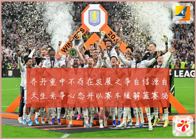 乔丹重申不存在发展之争自信源自天生竞争心态并以赛车缓解篮赛场复盘：最新赛事动态与深度分析