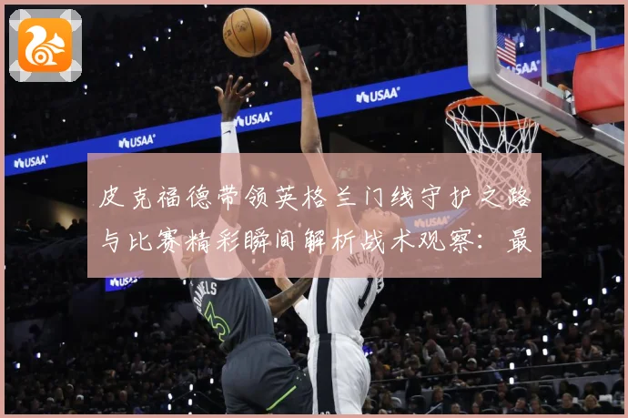 皮克福德带领英格兰门线守护之路与比赛精彩瞬间解析战术观察：最新赛事动态与深度分析