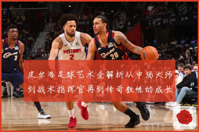 皮尔洛足球艺术全解析从中场大师到战术指挥官再到传奇教练的成长之路：最新赛事动态与深度分析