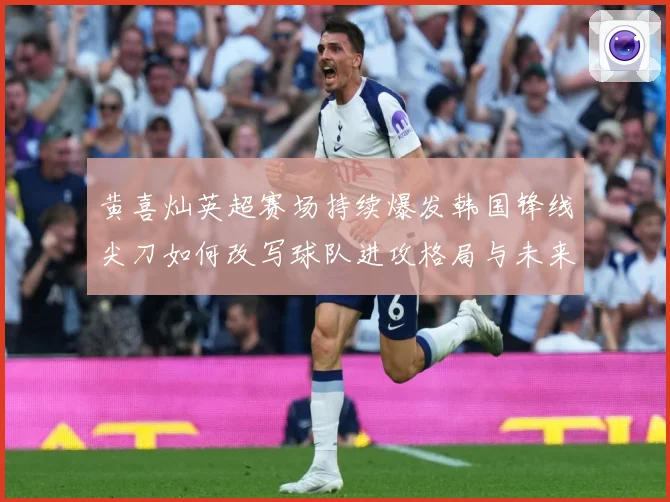 黄喜灿英超赛场持续爆发韩国锋线尖刀如何改写球队进攻格局与未来战术观察：最新赛事动态与深度分析