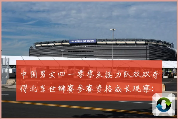 中国男女四一零零米接力队双双夺得北京世锦赛参赛资格成长观察：最新赛事动态与深度分析