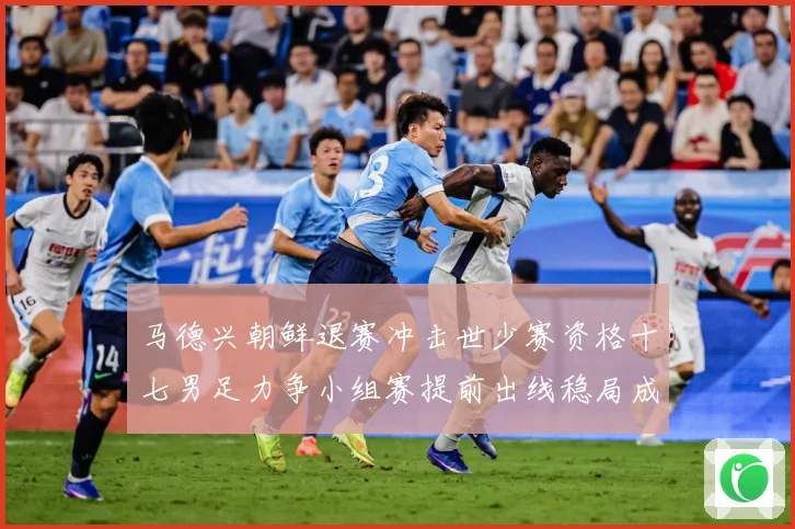 马德兴朝鲜退赛冲击世少赛资格十七男足力争小组赛提前出线稳局成长观察：最新赛事动态与深度分析