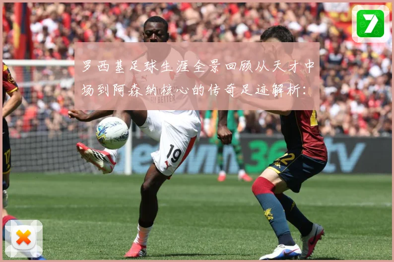 罗西基足球生涯全景回顾从天才中场到阿森纳核心的传奇足迹解析：最新赛事动态与深度分析