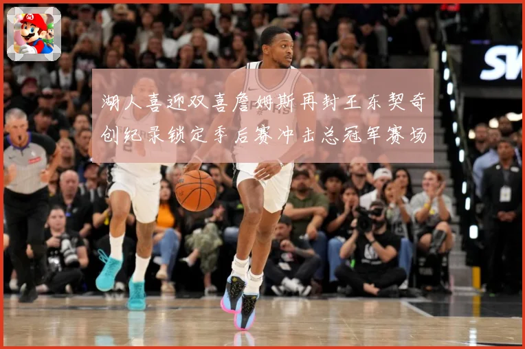 湖人喜迎双喜詹姆斯再封王东契奇创纪录锁定季后赛冲击总冠军赛场复盘：最新赛事动态与深度分析