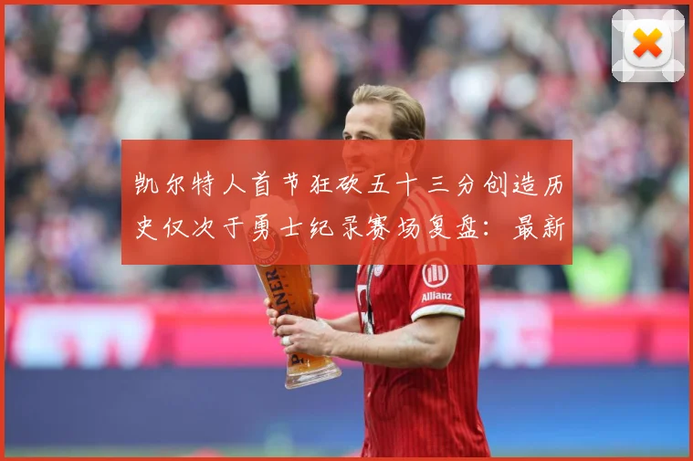 凯尔特人首节狂砍五十三分创造历史仅次于勇士纪录赛场复盘：最新赛事动态与深度分析