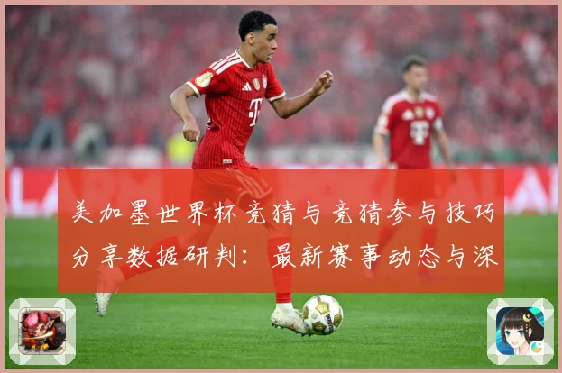美加墨世界杯竞猜与竞猜参与技巧分享数据研判：最新赛事动态与深度分析