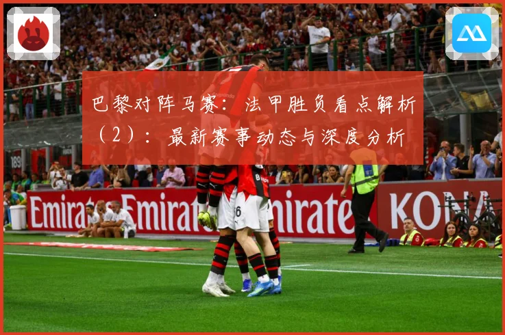 巴黎对阵马赛：法甲胜负看点解析（2）：最新赛事动态与深度分析