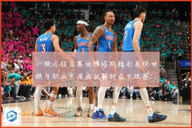 一级方程式赛场博塔斯精彩表现回顾与职业生涯成就解析成长观察：最新赛事动态与深度分析