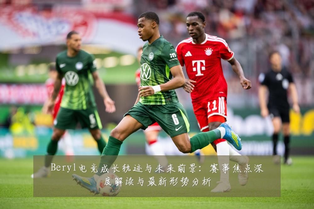 Beryl电竞成长轨迹与未来前景:赛事焦点深度解读与最新形势分析