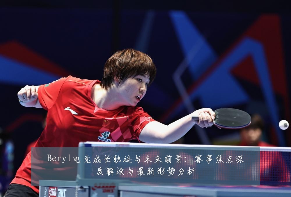 Beryl电竞成长轨迹与未来前景:赛事焦点深度解读与最新形势分析