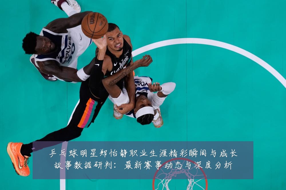 乒乓球明星郑怡静职业生涯精彩瞬间与成长故事数据研判:最新赛事动态与深度分析