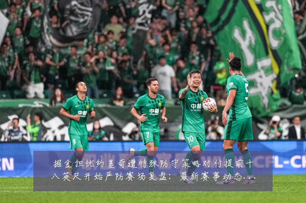 掘金担忧约基奇遭特殊防守策略对付提前十八英尺开始严防赛场复盘:最新赛事动态与深度分析