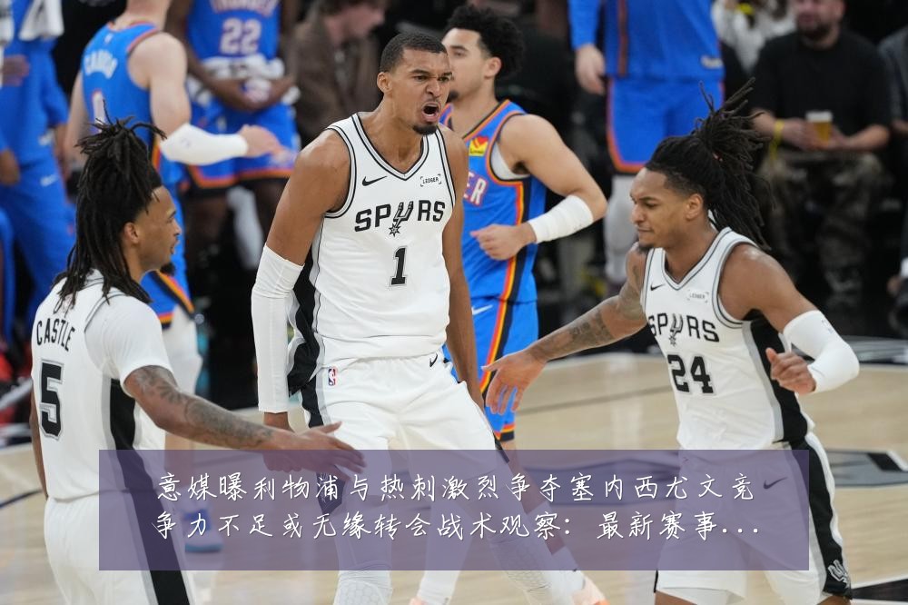 意媒曝利物浦与热刺激烈争夺塞内西尤文竞争力不足或无缘转会战术观察:最新赛事动态与深度分析