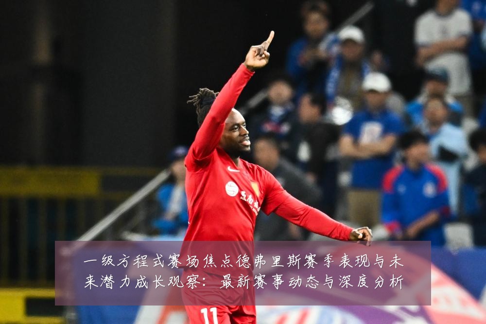 一级方程式赛场焦点德弗里斯赛季表现与未来潜力成长观察:最新赛事动态与深度分析