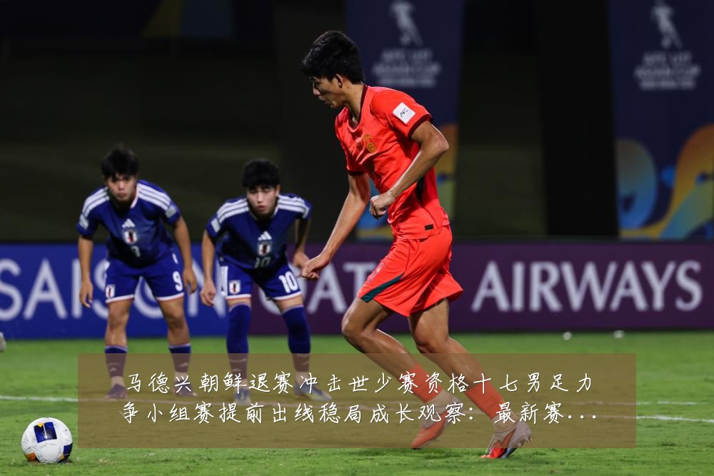 马德兴朝鲜退赛冲击世少赛资格十七男足力争小组赛提前出线稳局成长观察:最新赛事动态与深度分析