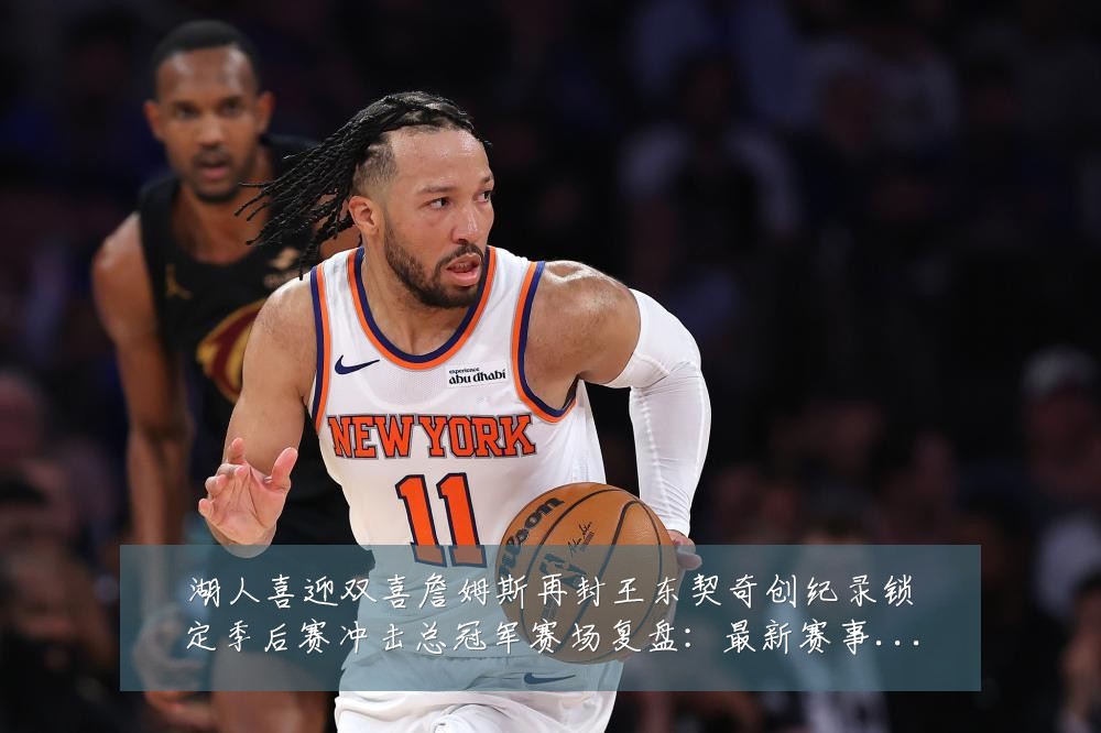 湖人喜迎双喜詹姆斯再封王东契奇创纪录锁定季后赛冲击总冠军赛场复盘:最新赛事动态与深度分析