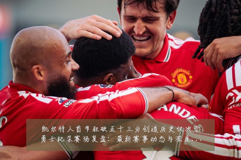 凯尔特人首节狂砍五十三分创造历史仅次于勇士纪录赛场复盘:最新赛事动态与深度分析