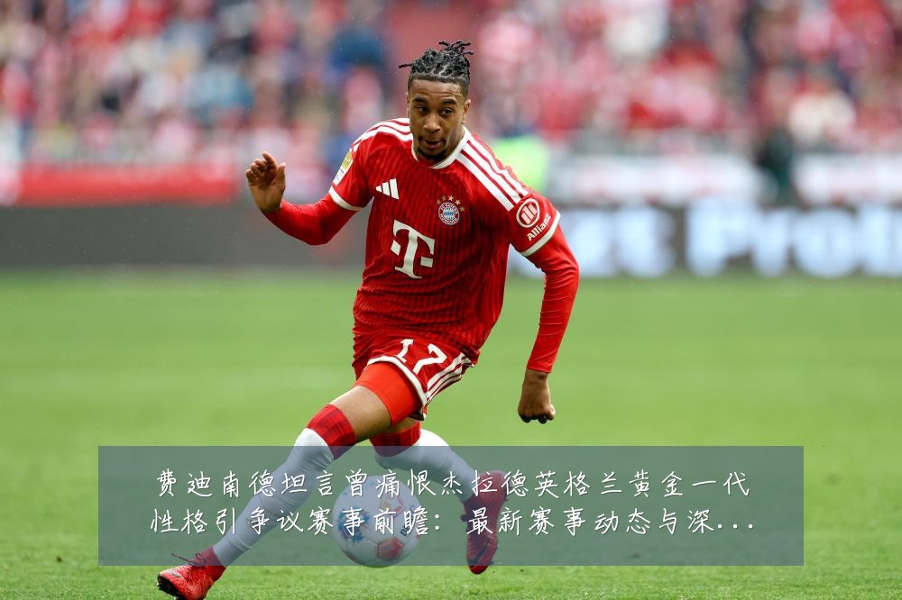 费迪南德坦言曾痛恨杰拉德英格兰黄金一代性格引争议赛事前瞻:最新赛事动态与深度分析