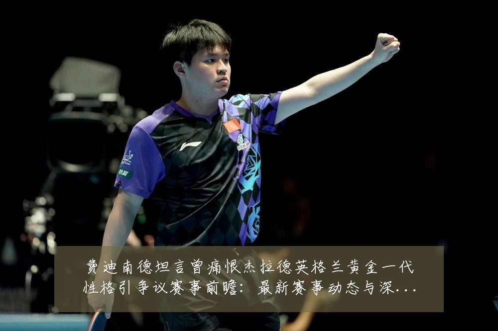 费迪南德坦言曾痛恨杰拉德英格兰黄金一代性格引争议赛事前瞻:最新赛事动态与深度分析