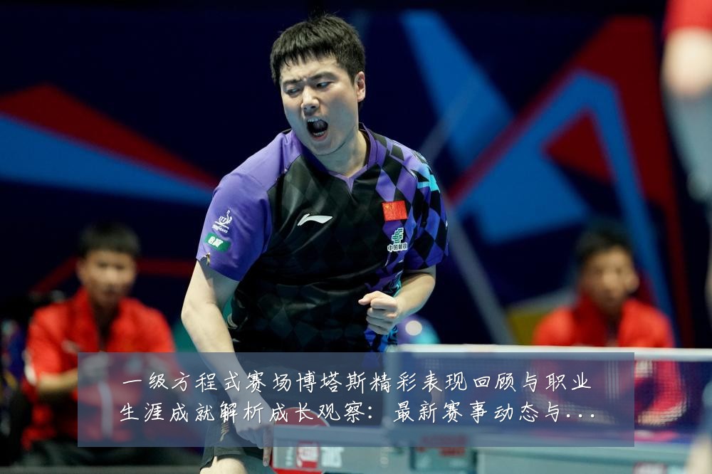 一级方程式赛场博塔斯精彩表现回顾与职业生涯成就解析成长观察:最新赛事动态与深度分析