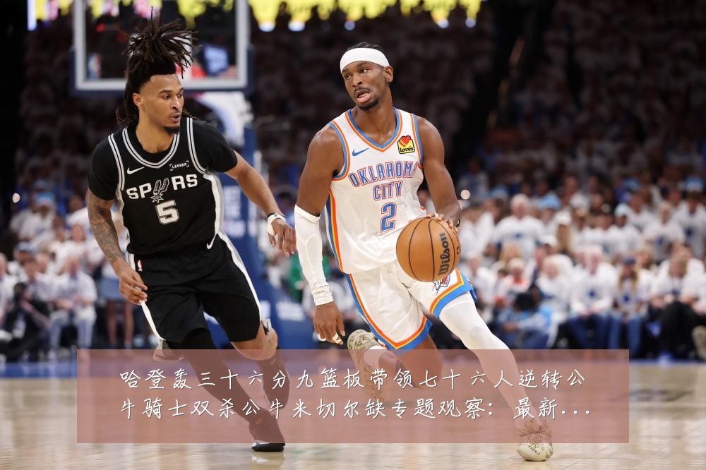 哈登轰三十六分九篮板带领七十六人逆转公牛骑士双杀公牛米切尔缺专题观察:最新赛事动态与深度分析