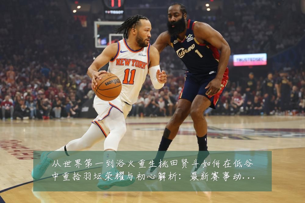 从世界第一到浴火重生桃田贤斗如何在低谷中重拾羽坛荣耀与初心解析:最新赛事动态与深度分析