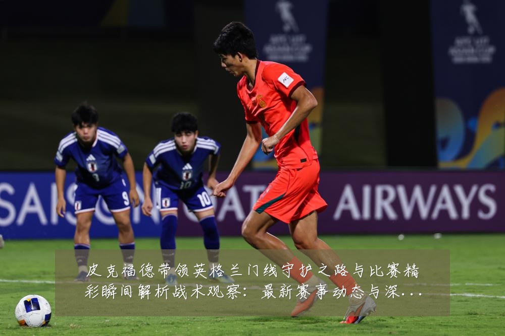 皮克福德带领英格兰门线守护之路与比赛精彩瞬间解析战术观察:最新赛事动态与深度分析