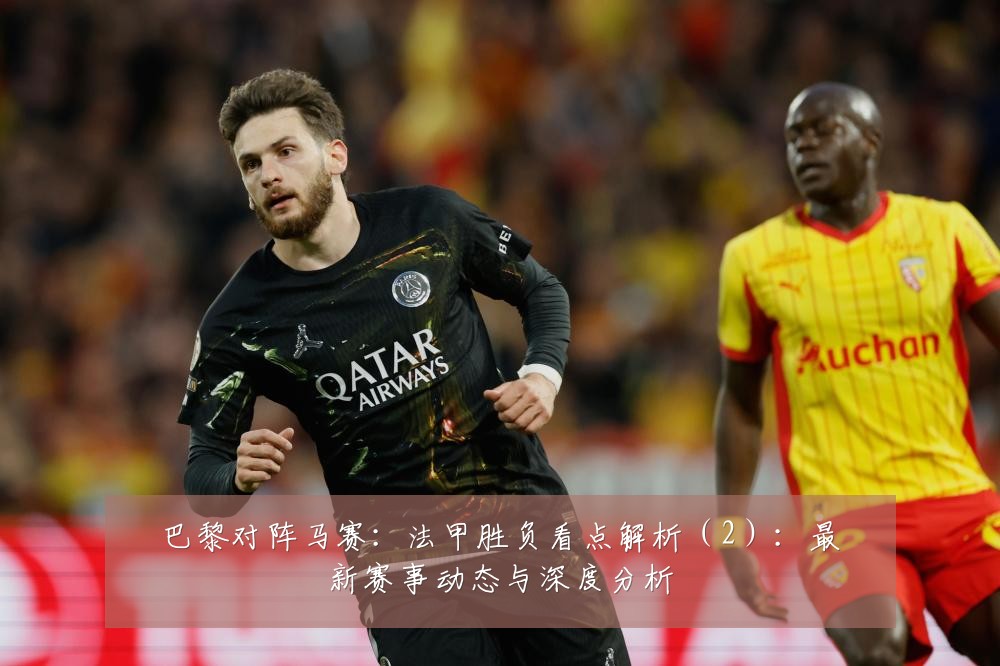 巴黎对阵马赛:法甲胜负看点解析(2):最新赛事动态与深度分析