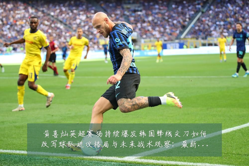 黄喜灿英超赛场持续爆发韩国锋线尖刀如何改写球队进攻格局与未来战术观察:最新赛事动态与深度分析