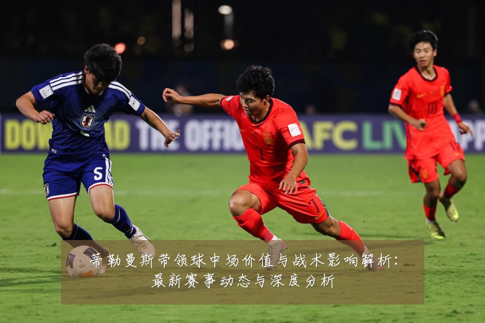 蒂勒曼斯带领球中场价值与战术影响解析:最新赛事动态与深度分析