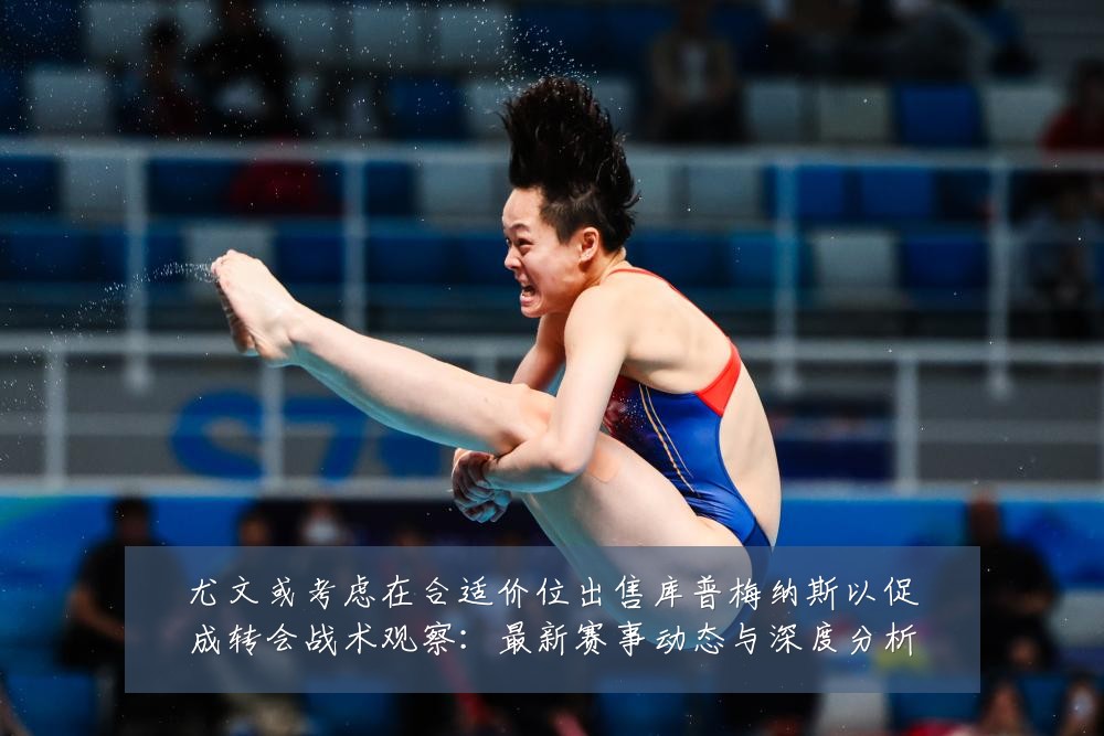 尤文或考虑在合适价位出售库普梅纳斯以促成转会战术观察:最新赛事动态与深度分析