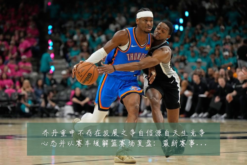 乔丹重申不存在发展之争自信源自天生竞争心态并以赛车缓解篮赛场复盘:最新赛事动态与深度分析